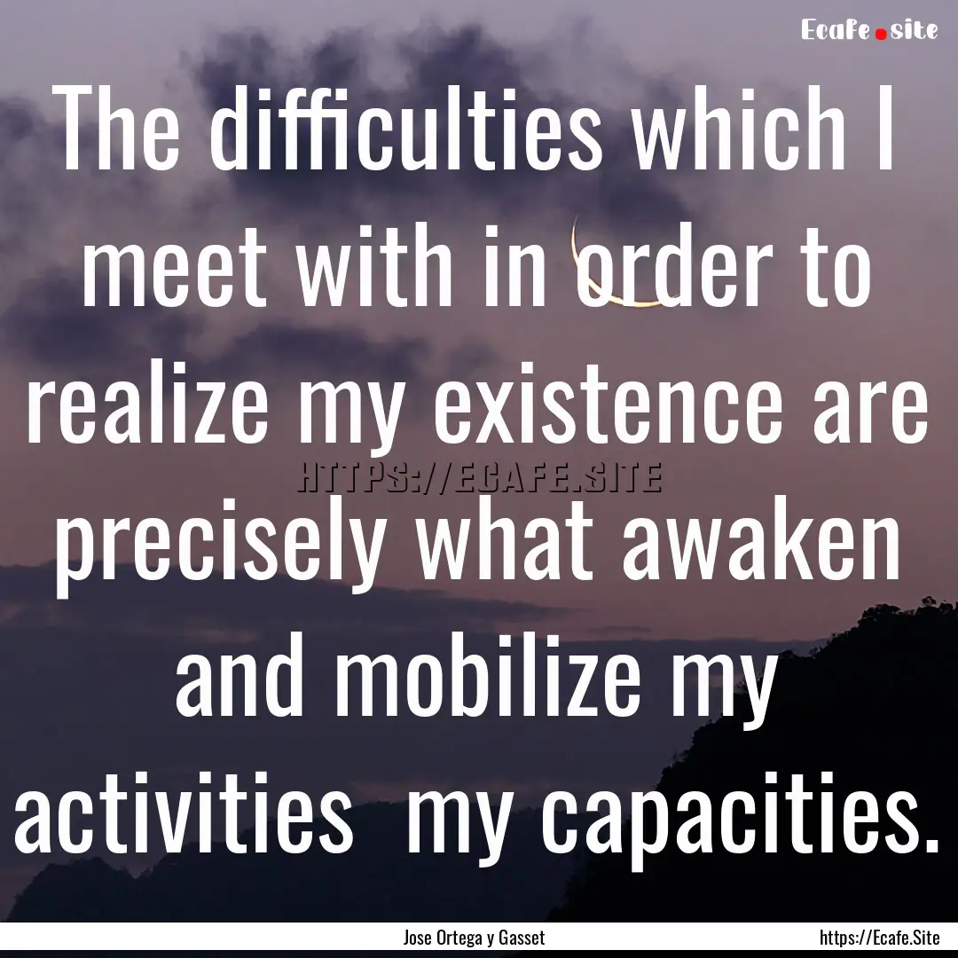 The difficulties which I meet with in order.... : Quote by Jose Ortega y Gasset