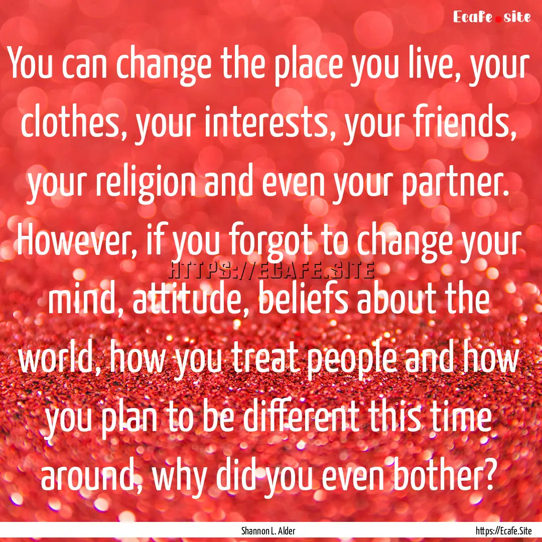 You can change the place you live, your clothes,.... : Quote by Shannon L. Alder