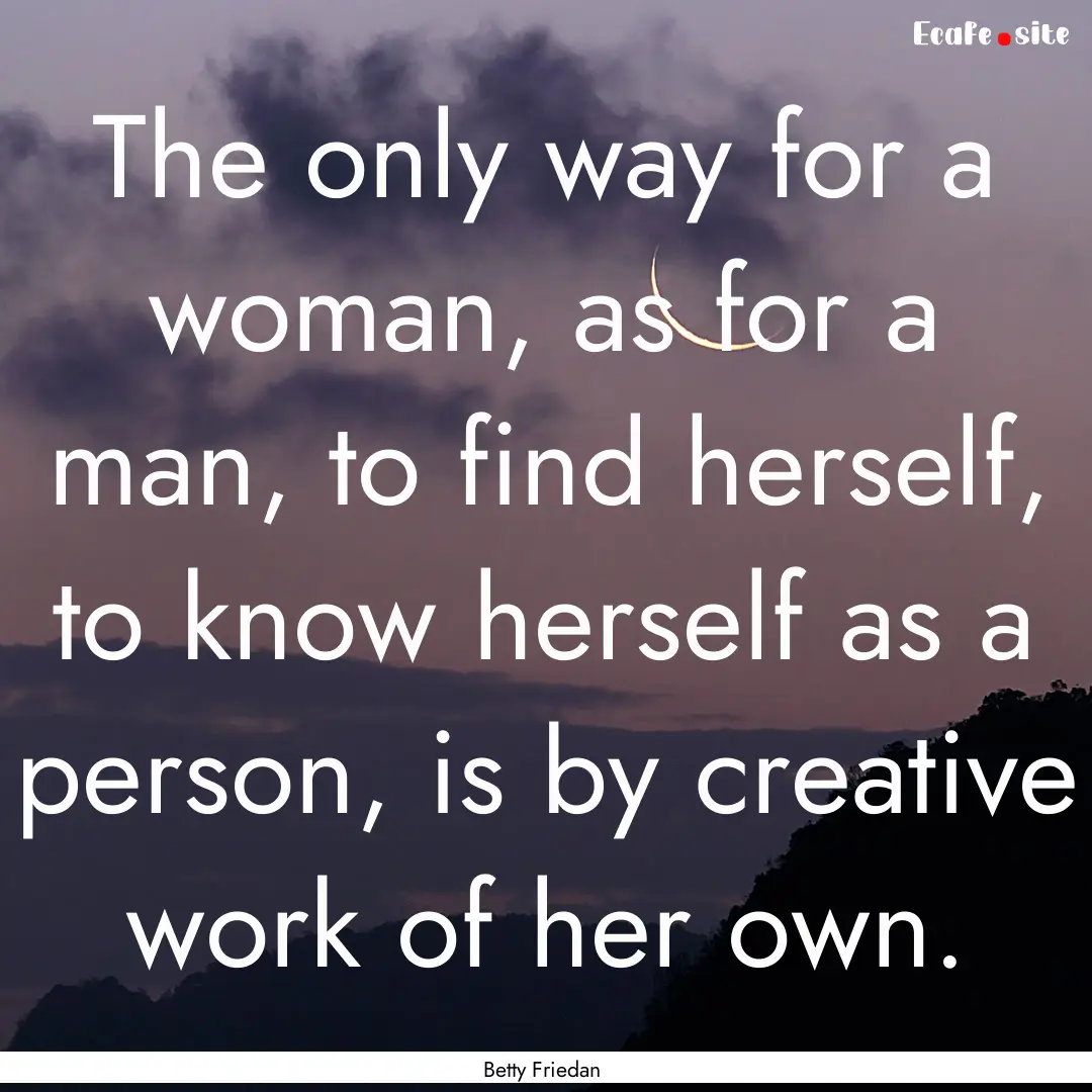 The only way for a woman, as for a man, to.... : Quote by Betty Friedan