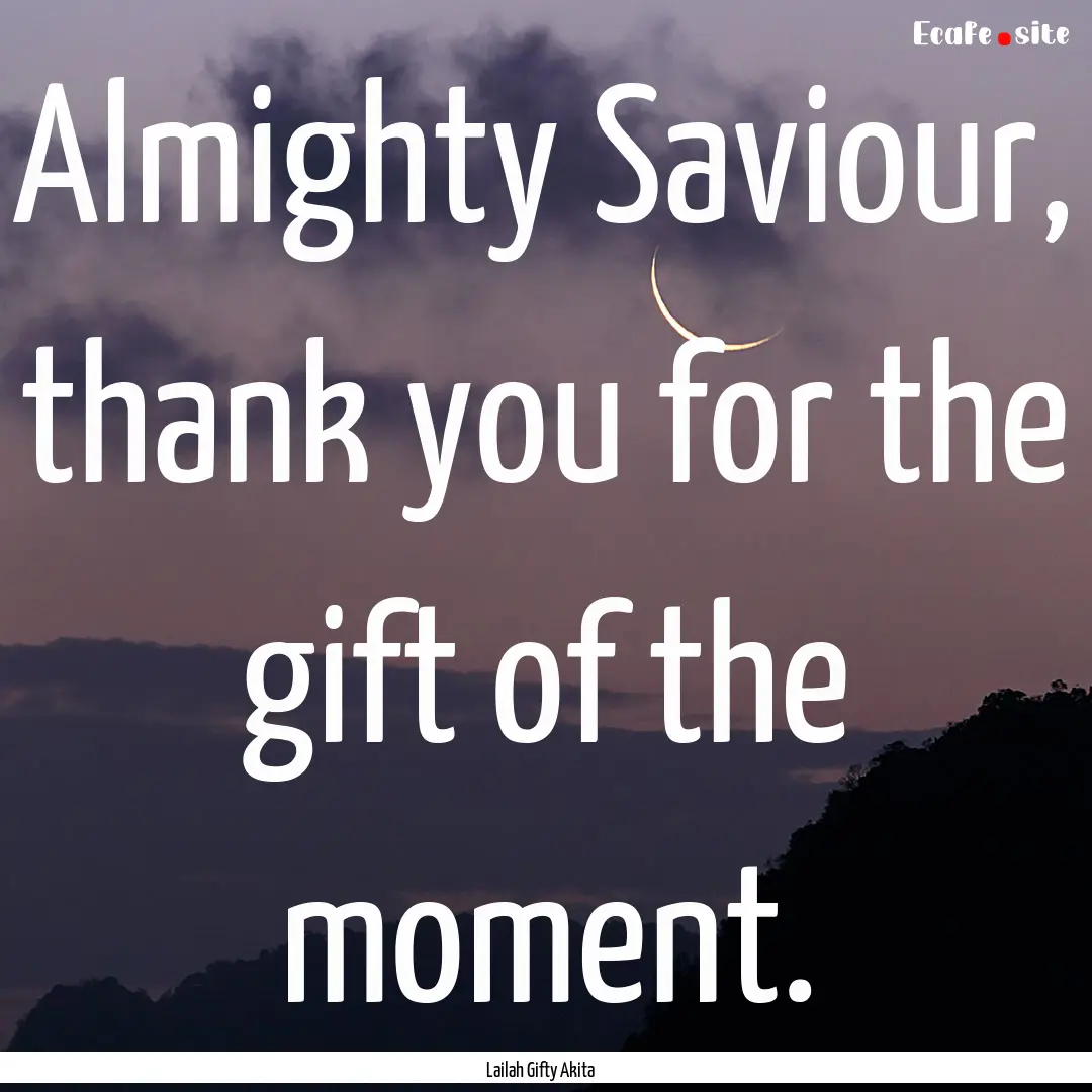 Almighty Saviour, thank you for the gift.... : Quote by Lailah Gifty Akita