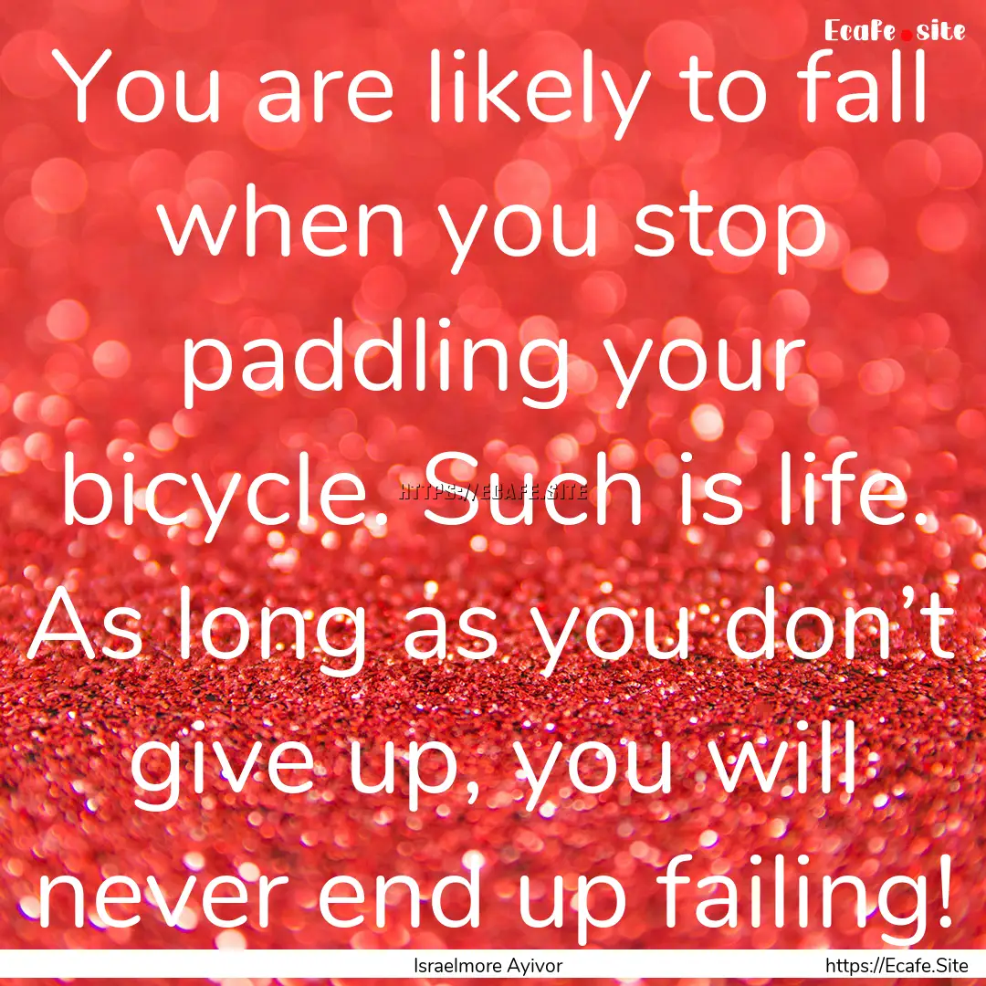 You are likely to fall when you stop paddling.... : Quote by Israelmore Ayivor