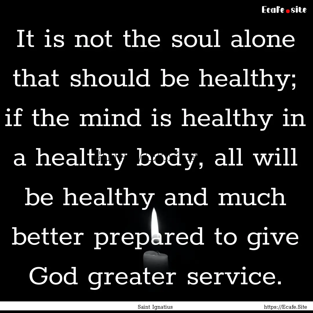 It is not the soul alone that should be healthy;.... : Quote by Saint Ignatius