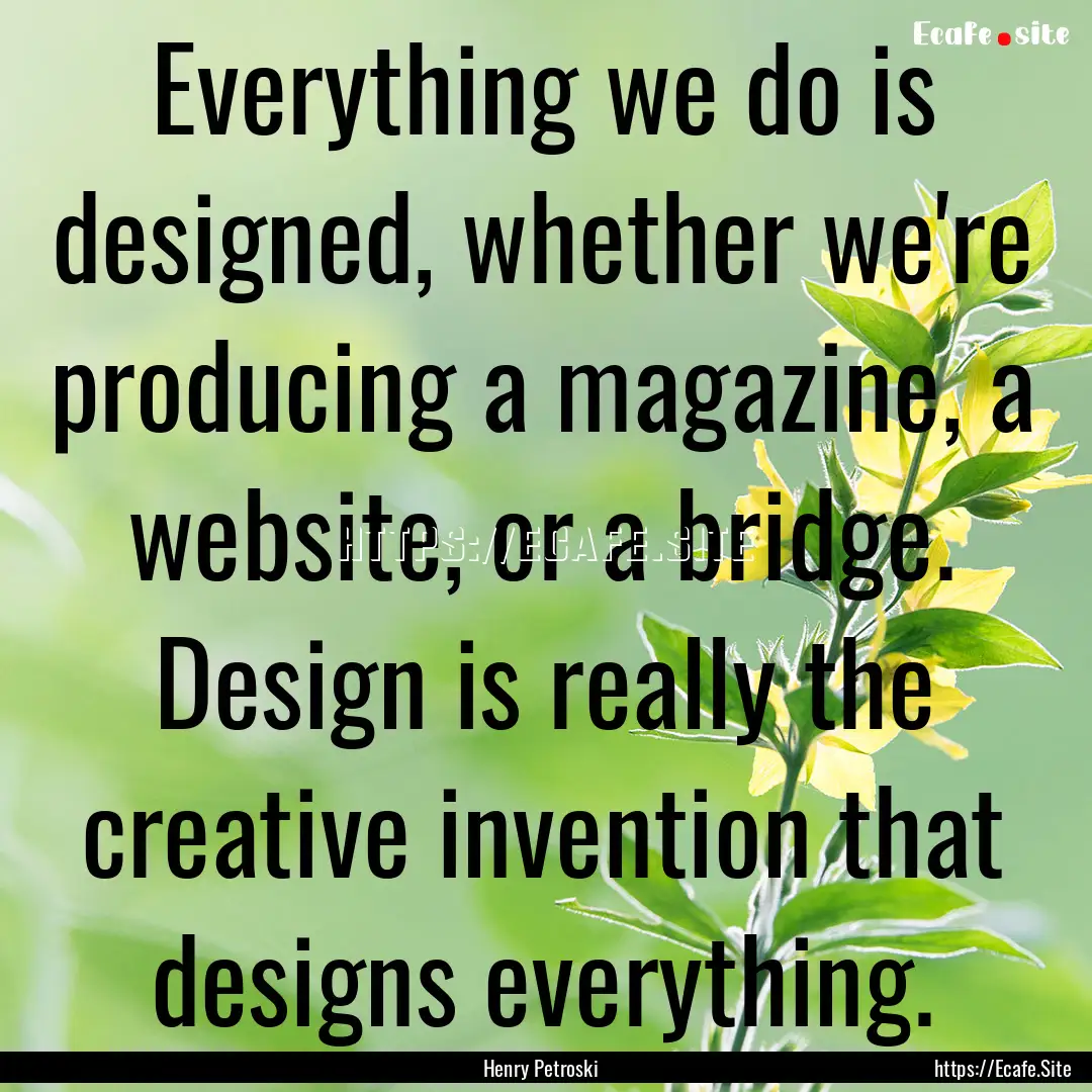 Everything we do is designed, whether we're.... : Quote by Henry Petroski