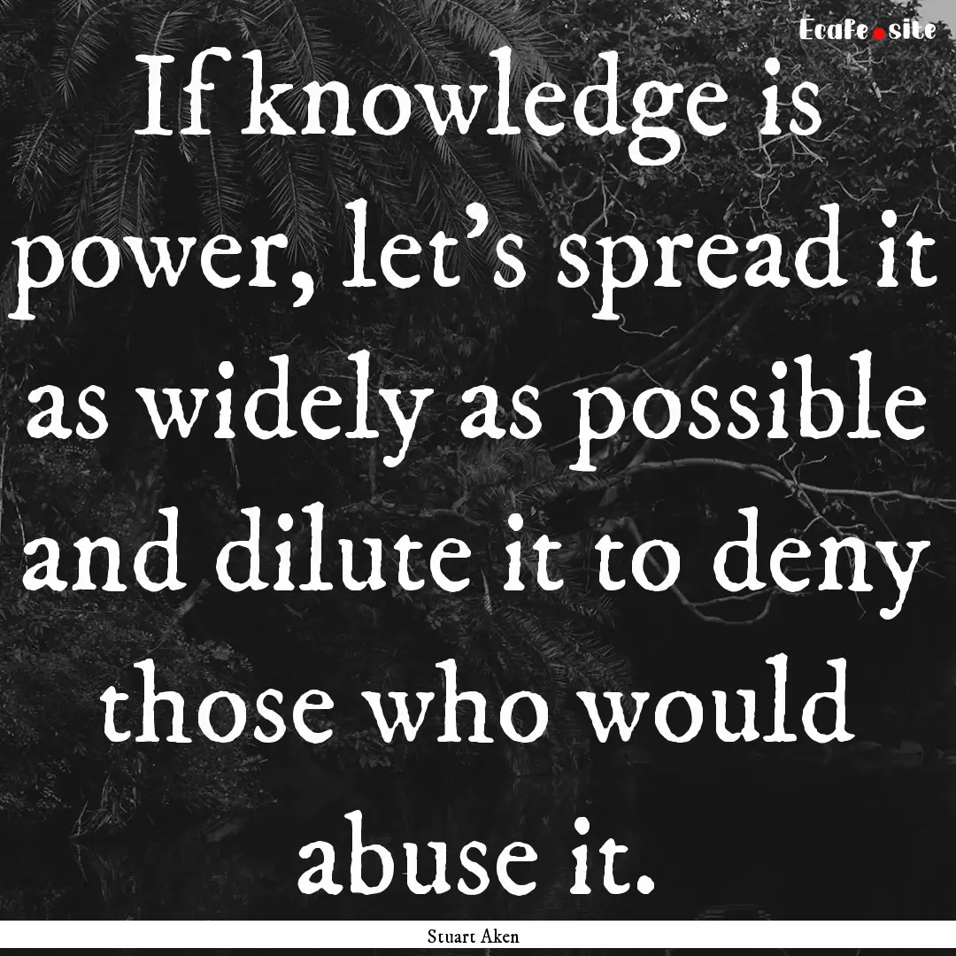 If knowledge is power, let's spread it as.... : Quote by Stuart Aken