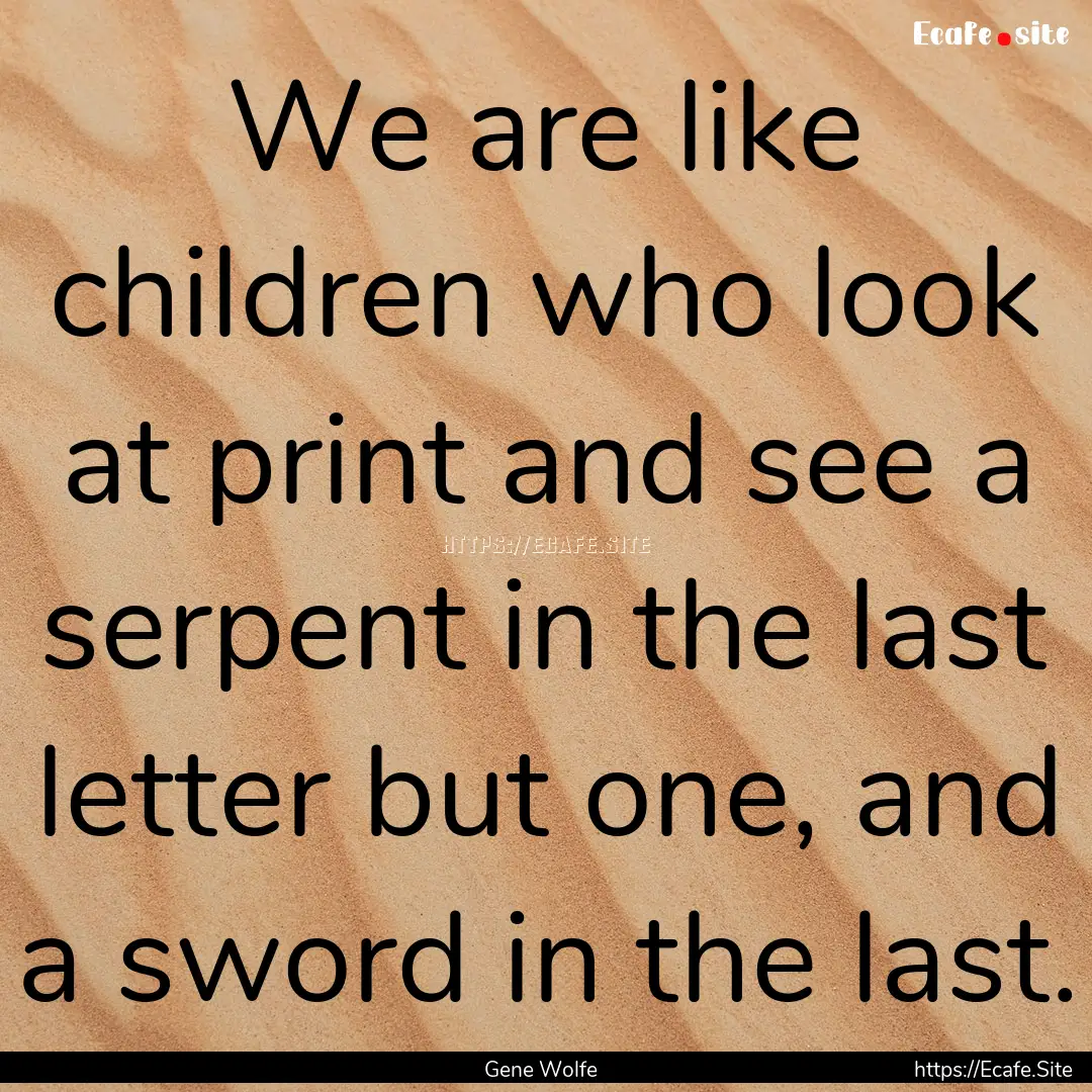 We are like children who look at print and.... : Quote by Gene Wolfe