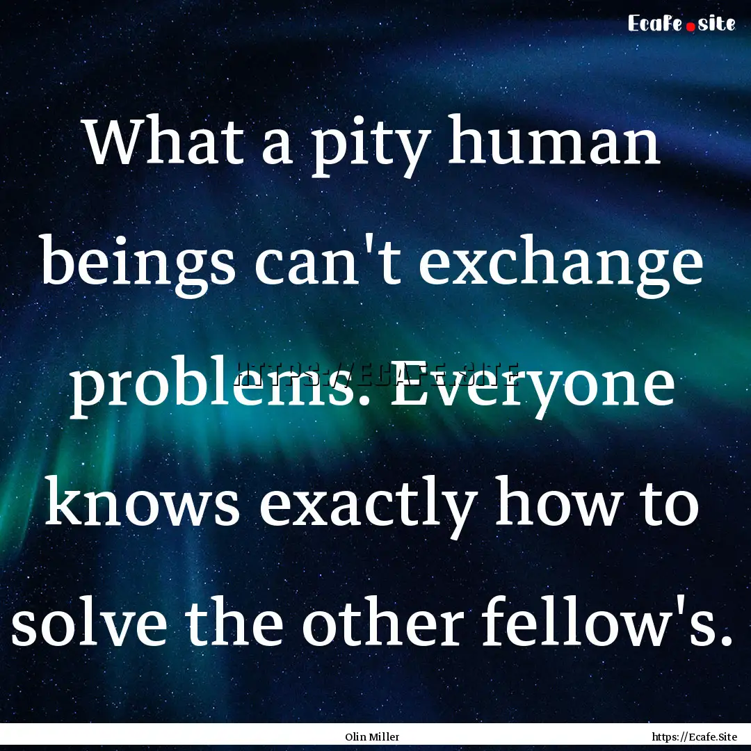 What a pity human beings can't exchange problems..... : Quote by Olin Miller