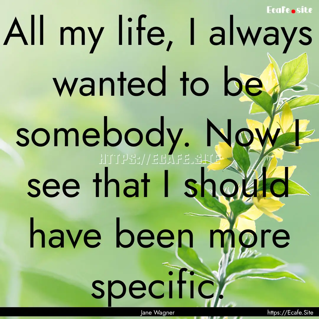 All my life, I always wanted to be somebody..... : Quote by Jane Wagner