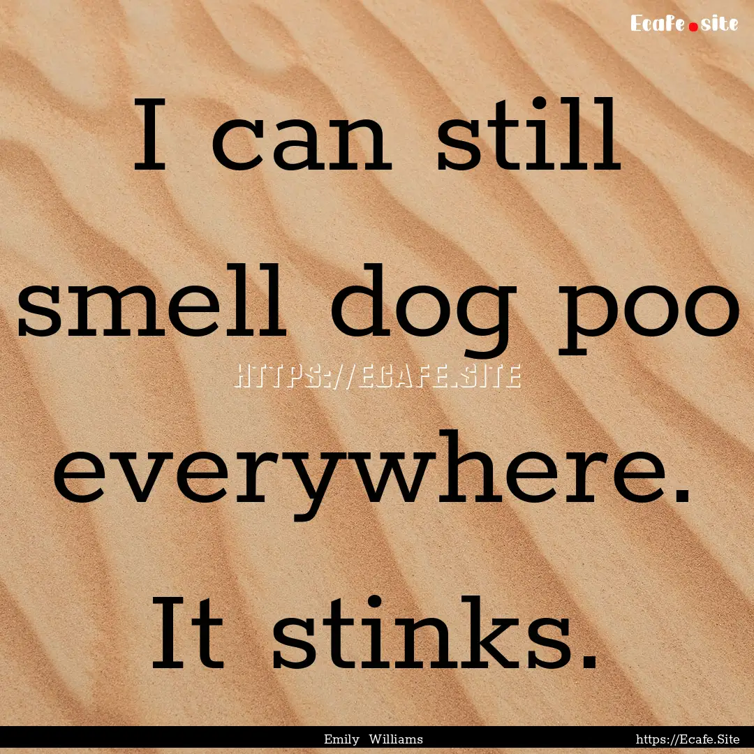 I can still smell dog poo everywhere. It.... : Quote by Emily Williams