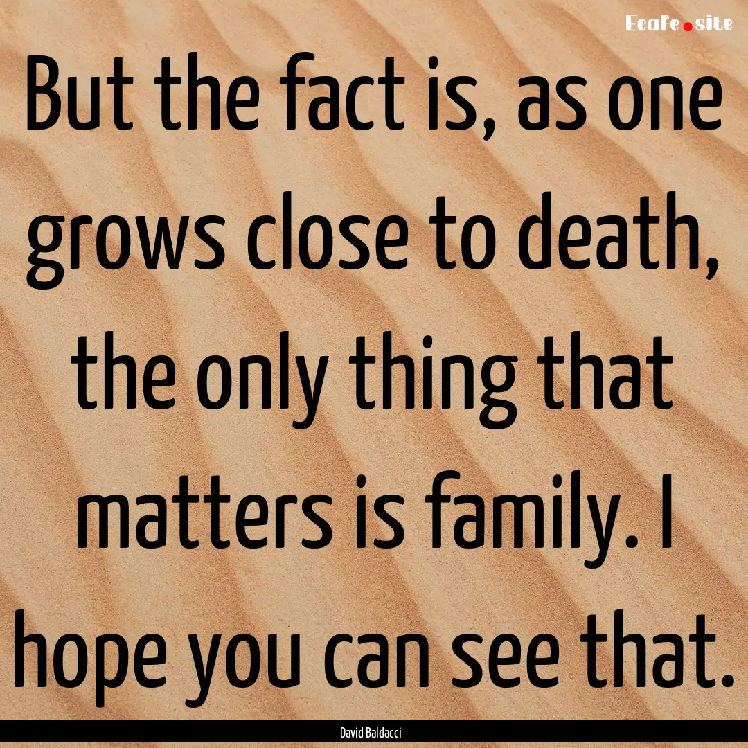 But the fact is, as one grows close to death,.... : Quote by David Baldacci