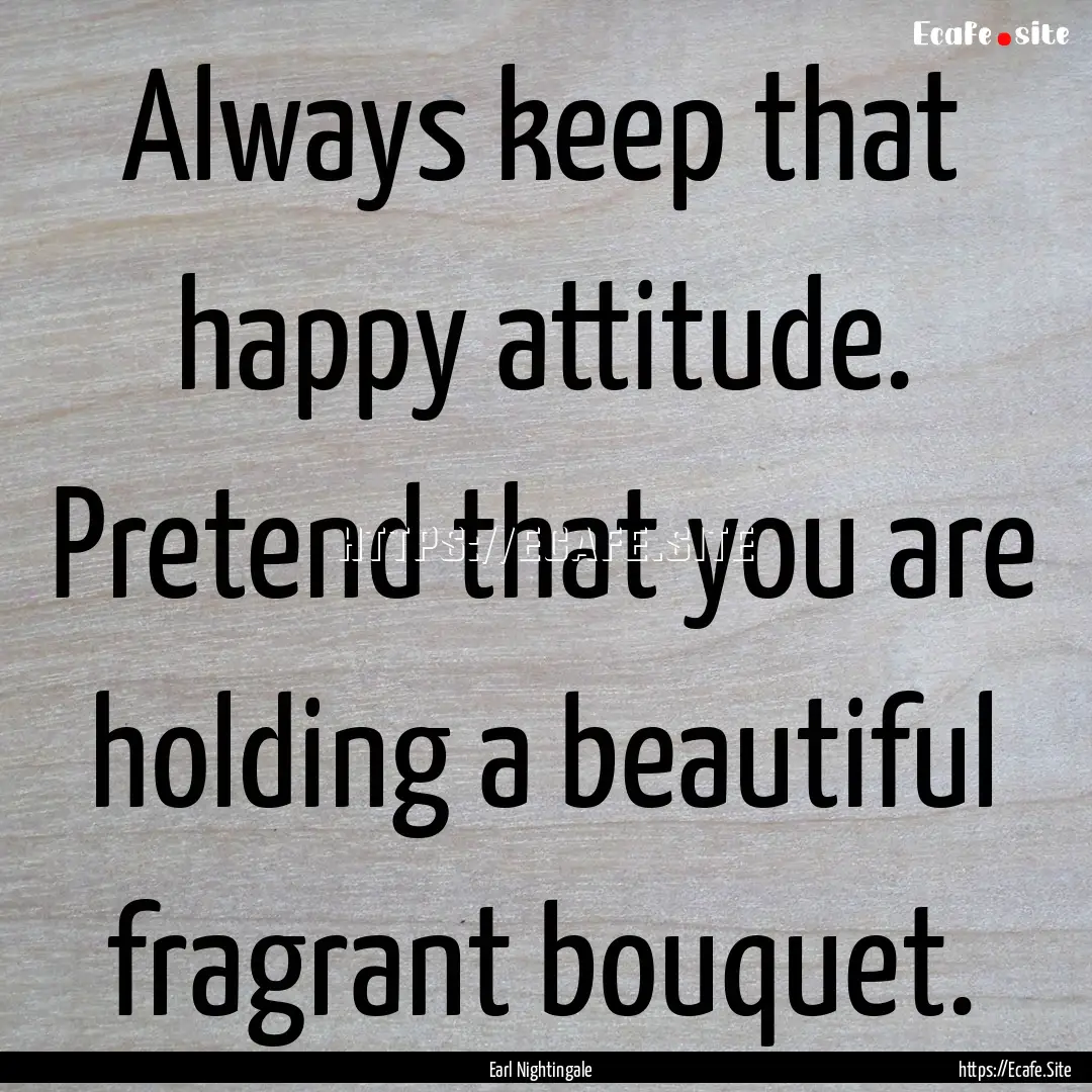 Always keep that happy attitude. Pretend.... : Quote by Earl Nightingale