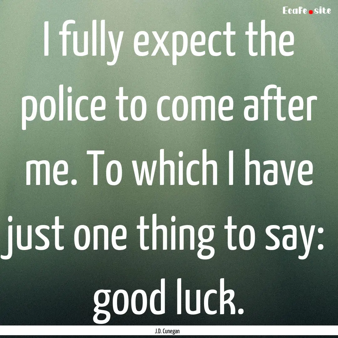 I fully expect the police to come after me..... : Quote by J.D. Cunegan