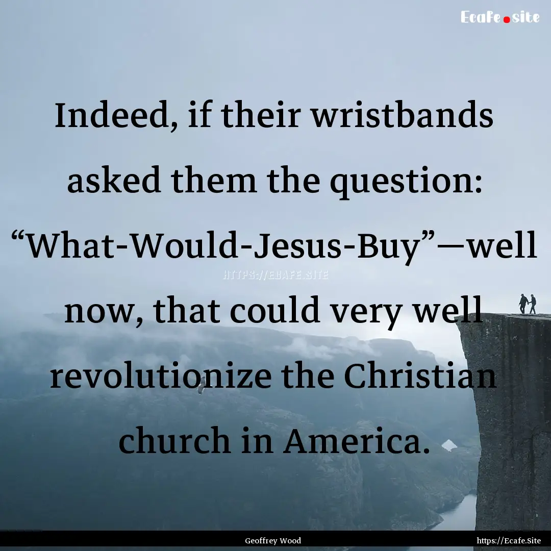 Indeed, if their wristbands asked them the.... : Quote by Geoffrey Wood