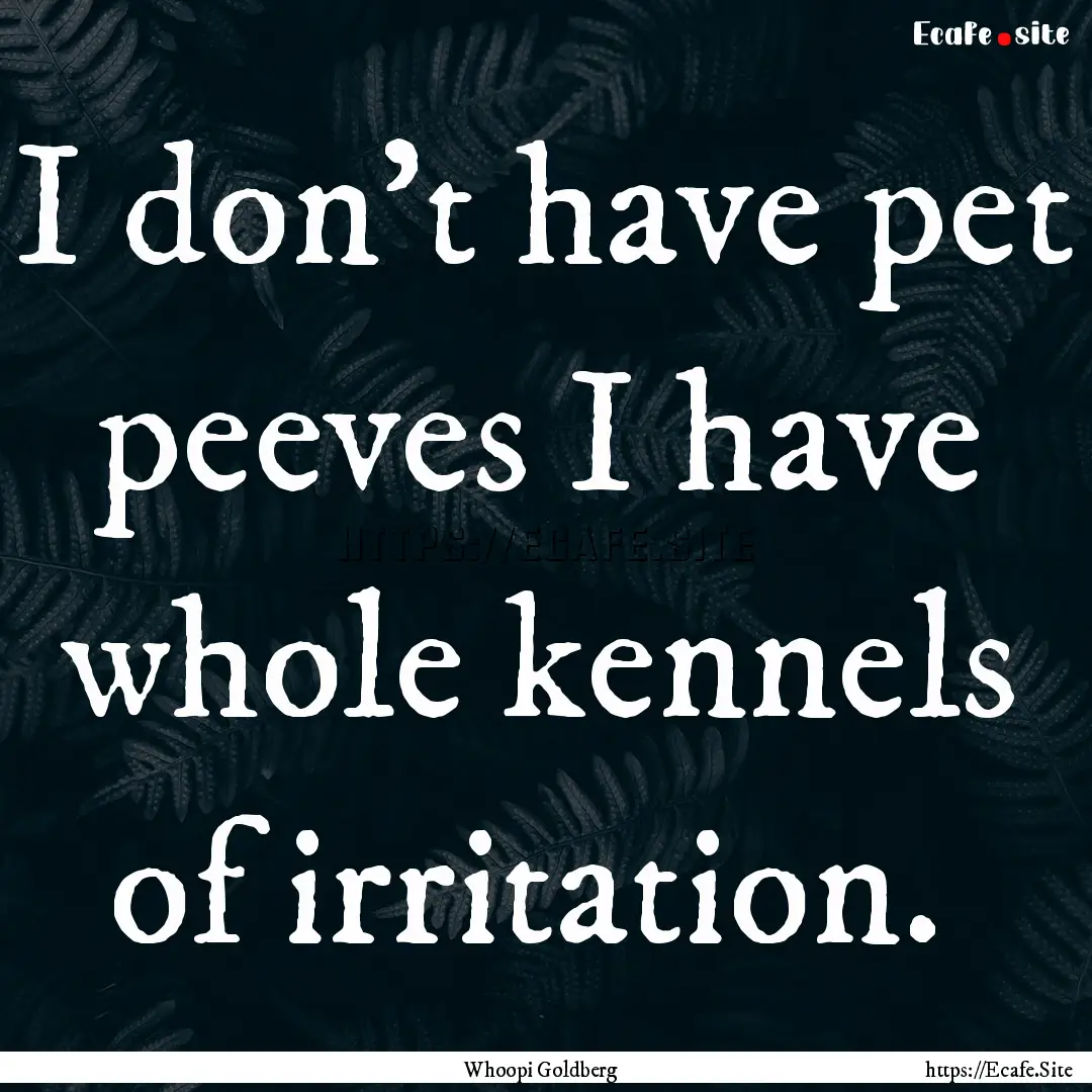 I don't have pet peeves I have whole kennels.... : Quote by Whoopi Goldberg