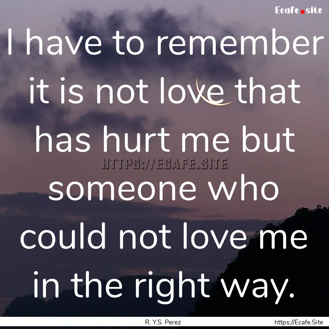 I have to remember it is not love that has.... : Quote by R. Y.S. Perez