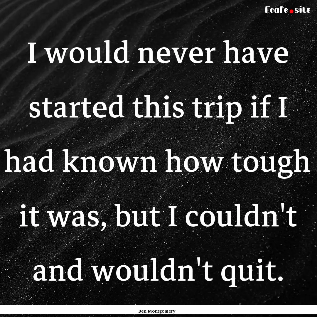 I would never have started this trip if I.... : Quote by Ben Montgomery