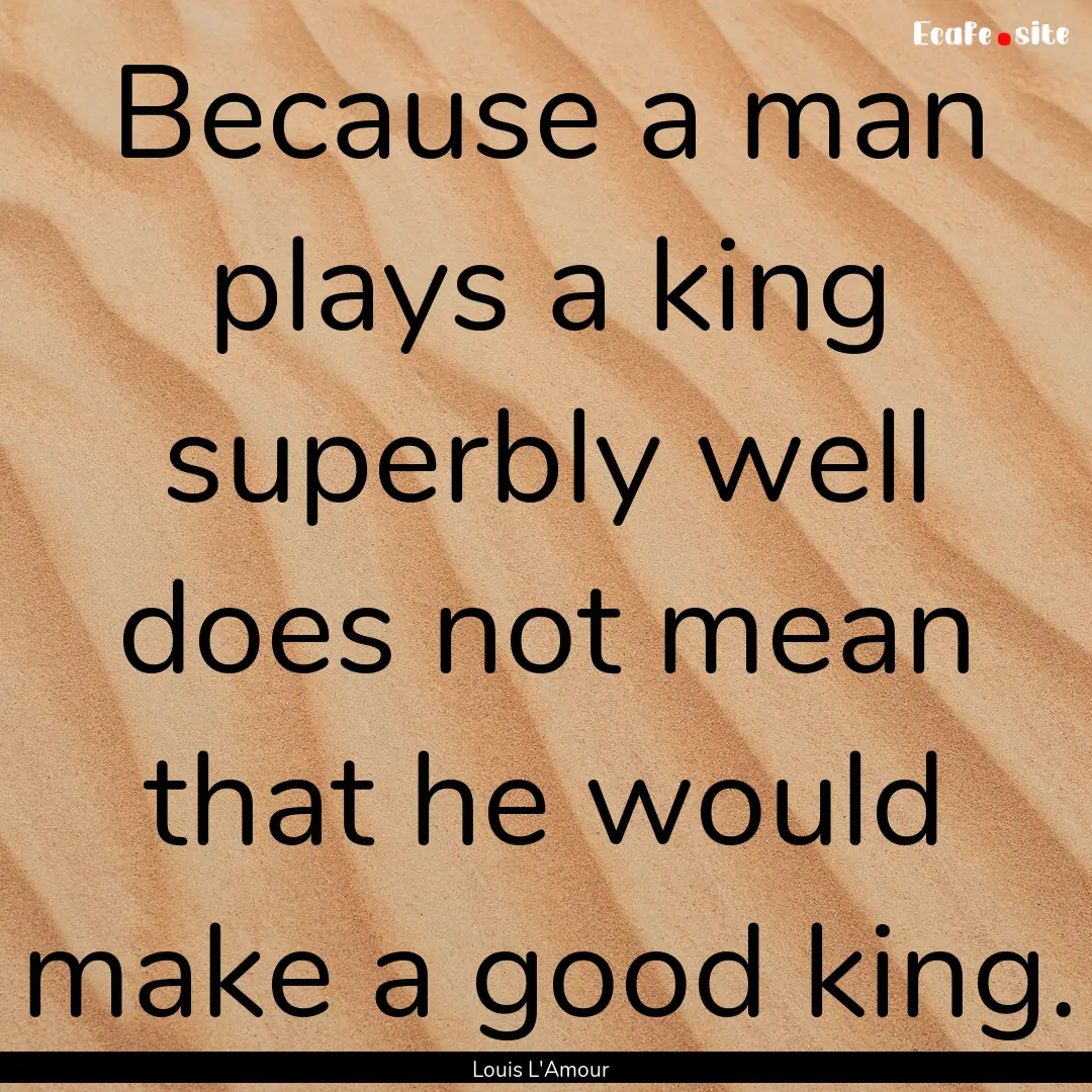 Because a man plays a king superbly well.... : Quote by Louis L'Amour