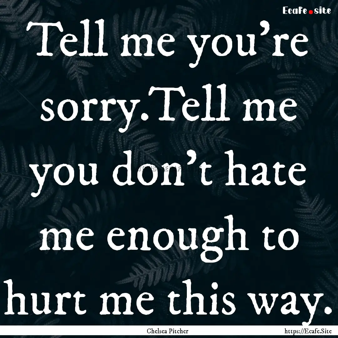 Tell me you're sorry.Tell me you don't hate.... : Quote by Chelsea Pitcher