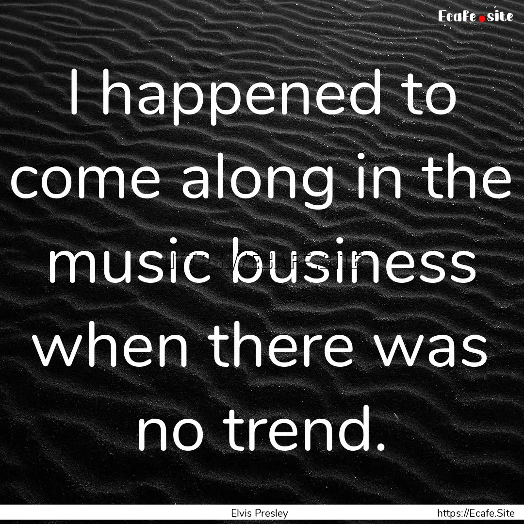 I happened to come along in the music business.... : Quote by Elvis Presley