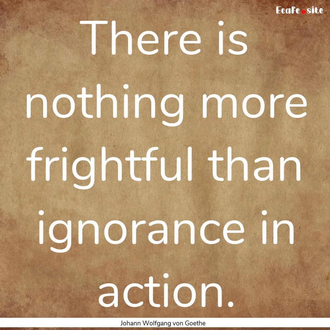 There is nothing more frightful than ignorance.... : Quote by Johann Wolfgang von Goethe