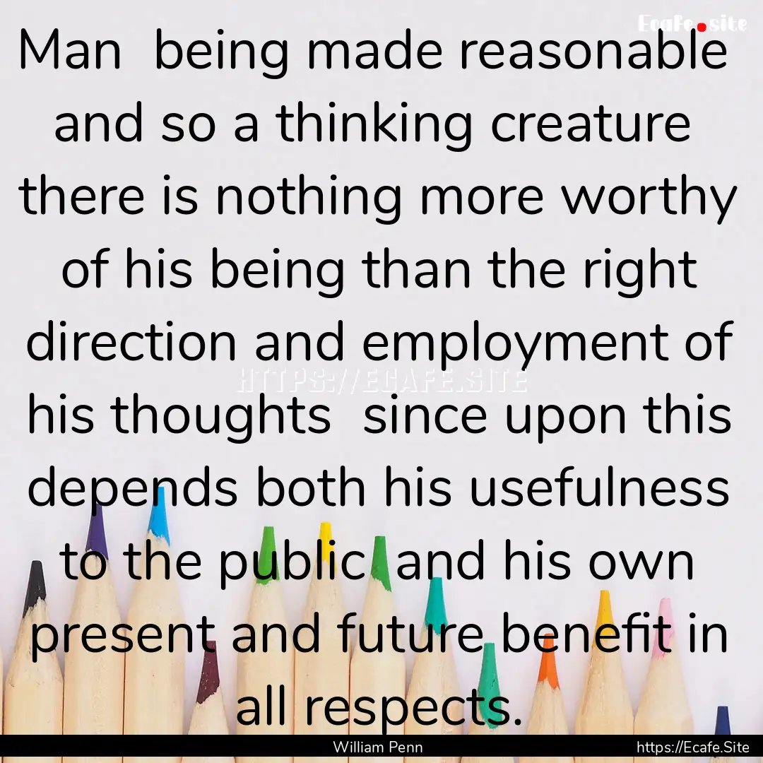 Man being made reasonable and so a thinking.... : Quote by William Penn