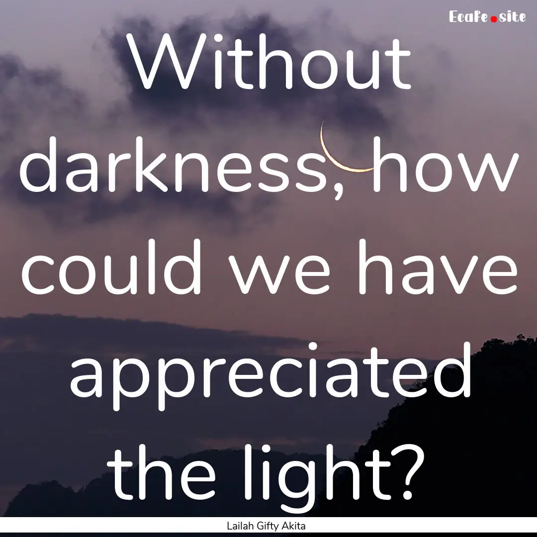 Without darkness, how could we have appreciated.... : Quote by Lailah Gifty Akita