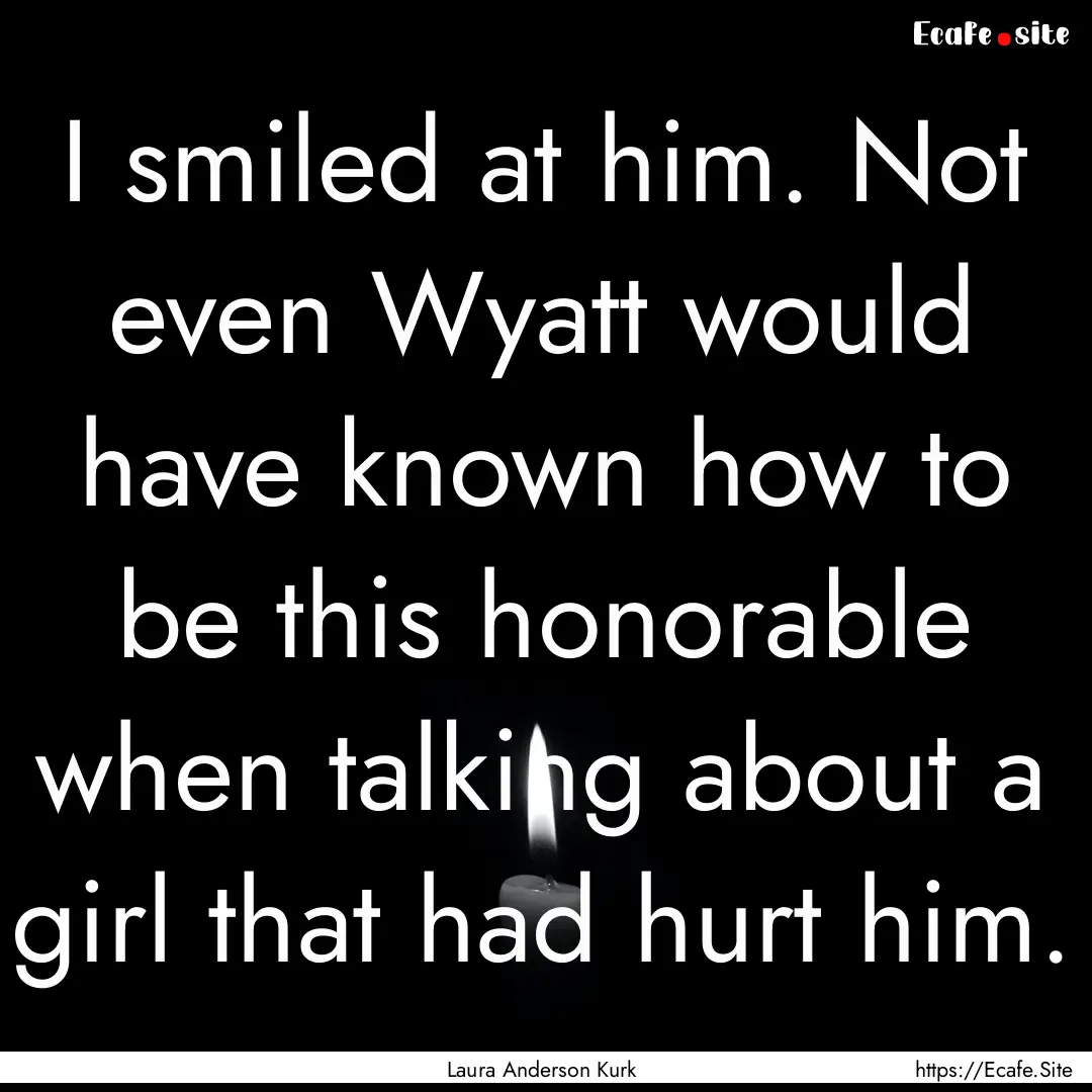 I smiled at him. Not even Wyatt would have.... : Quote by Laura Anderson Kurk