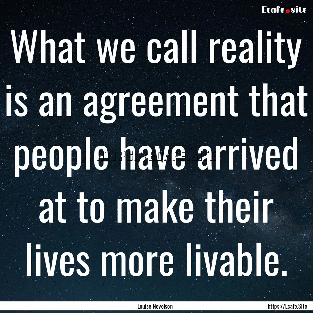 What we call reality is an agreement that.... : Quote by Louise Nevelson