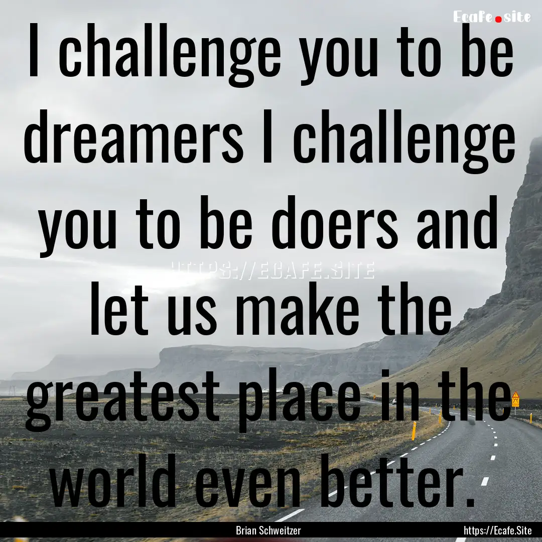 I challenge you to be dreamers I challenge.... : Quote by Brian Schweitzer