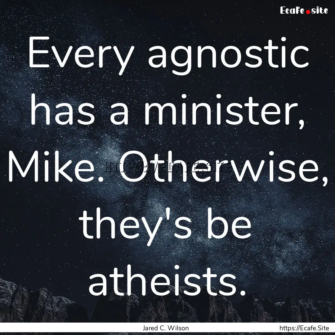 Every agnostic has a minister, Mike. Otherwise,.... : Quote by Jared C. Wilson