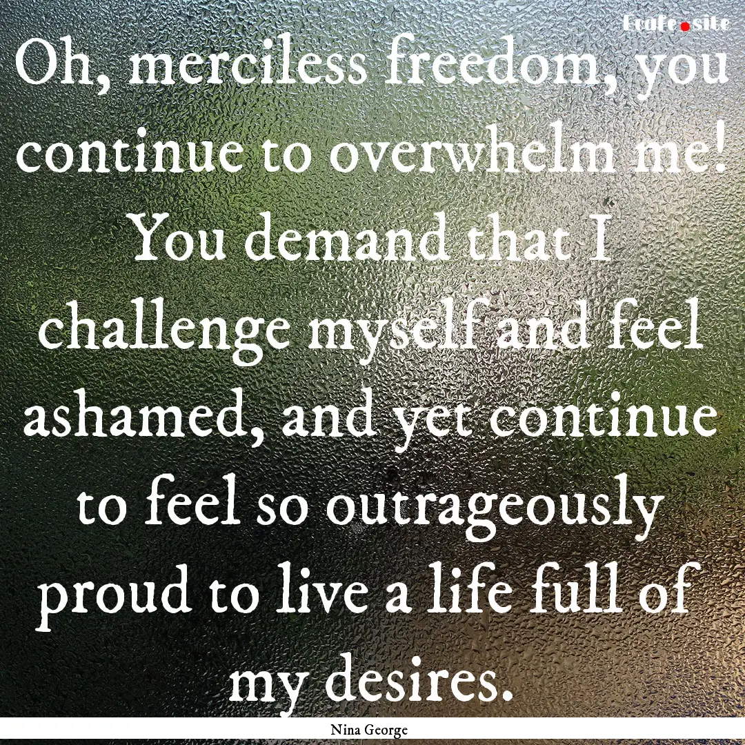 Oh, merciless freedom, you continue to overwhelm.... : Quote by Nina George