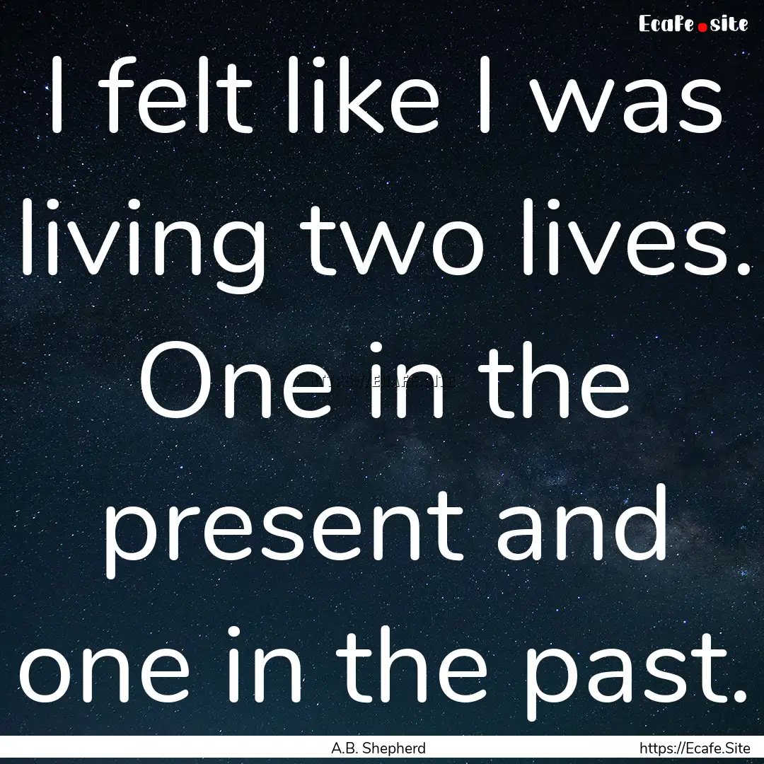 I felt like I was living two lives. One in.... : Quote by A.B. Shepherd