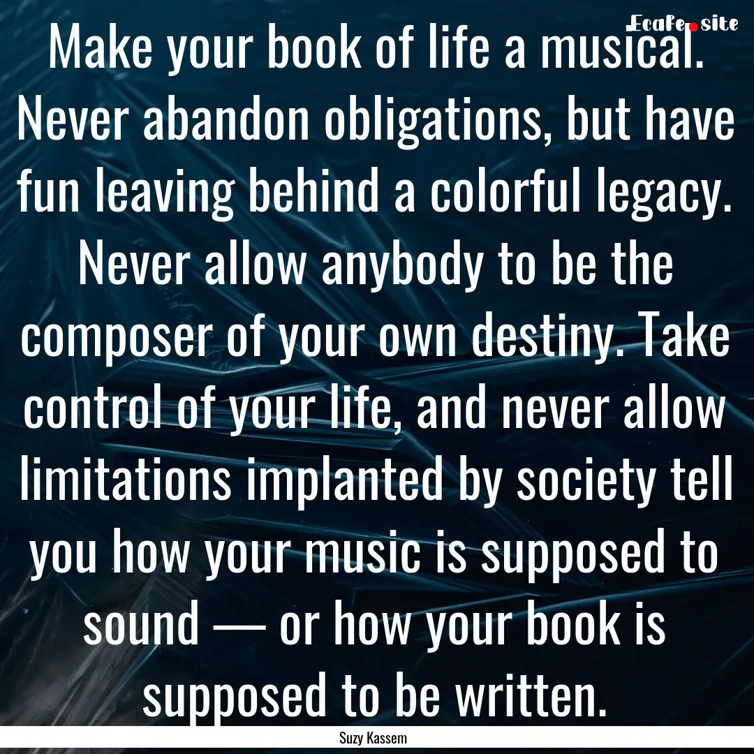 Make your book of life a musical. Never abandon.... : Quote by Suzy Kassem