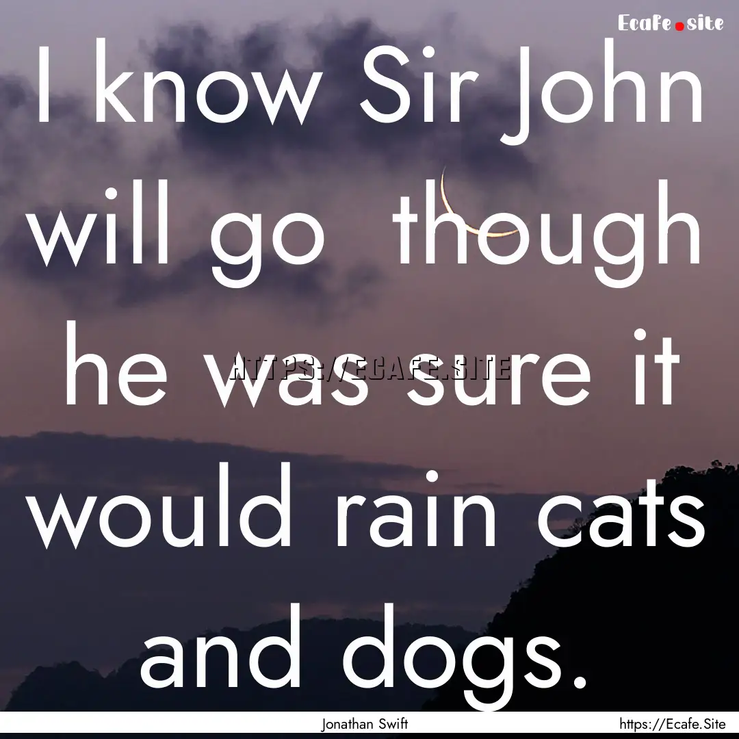 I know Sir John will go though he was sure.... : Quote by Jonathan Swift