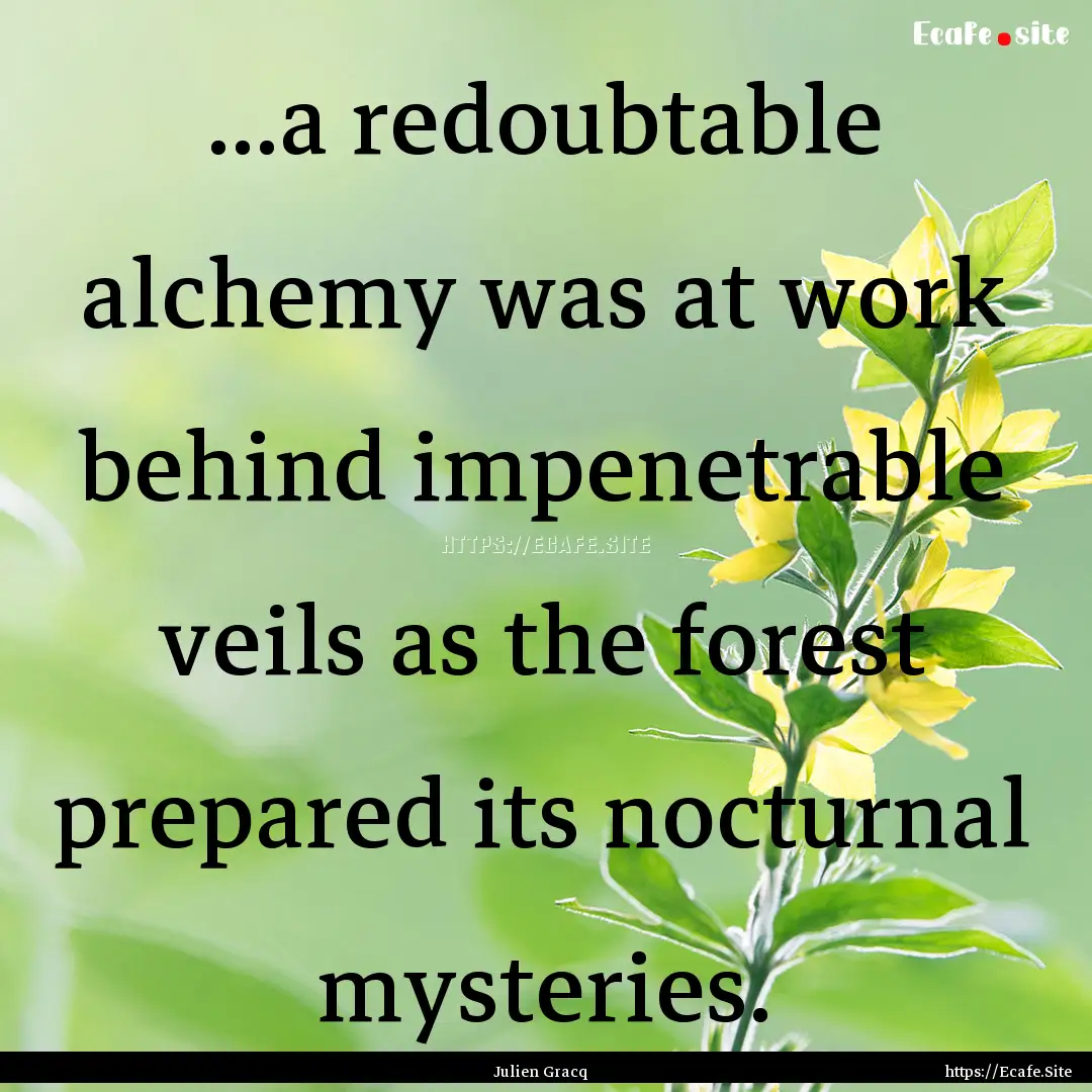 ...a redoubtable alchemy was at work behind.... : Quote by Julien Gracq