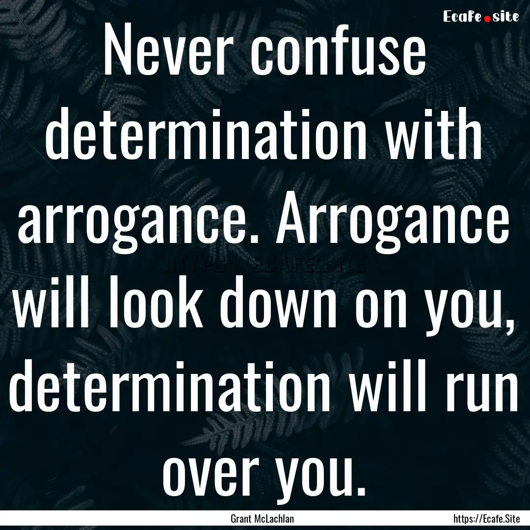 Never confuse determination with arrogance..... : Quote by Grant McLachlan