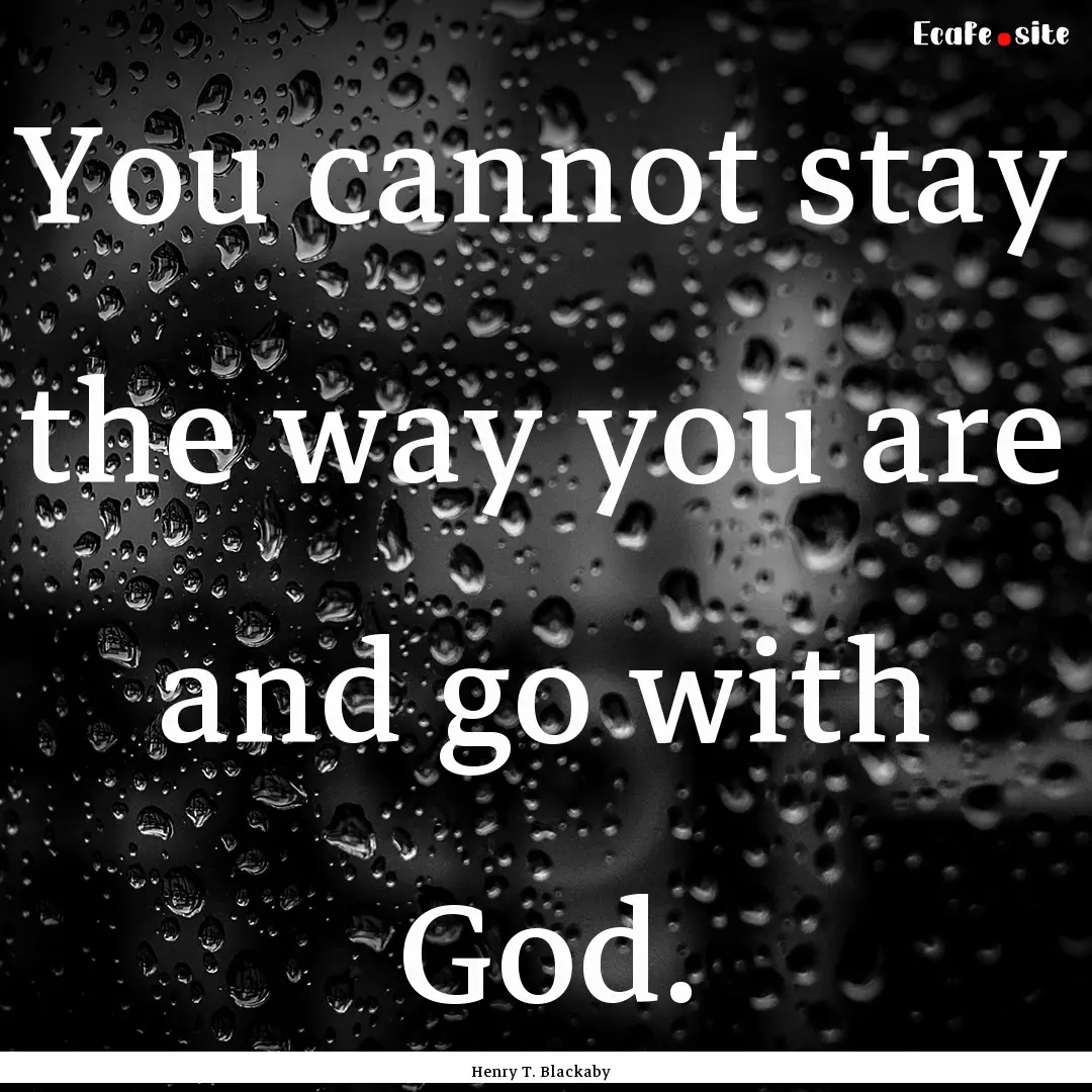 You cannot stay the way you are and go with.... : Quote by Henry T. Blackaby