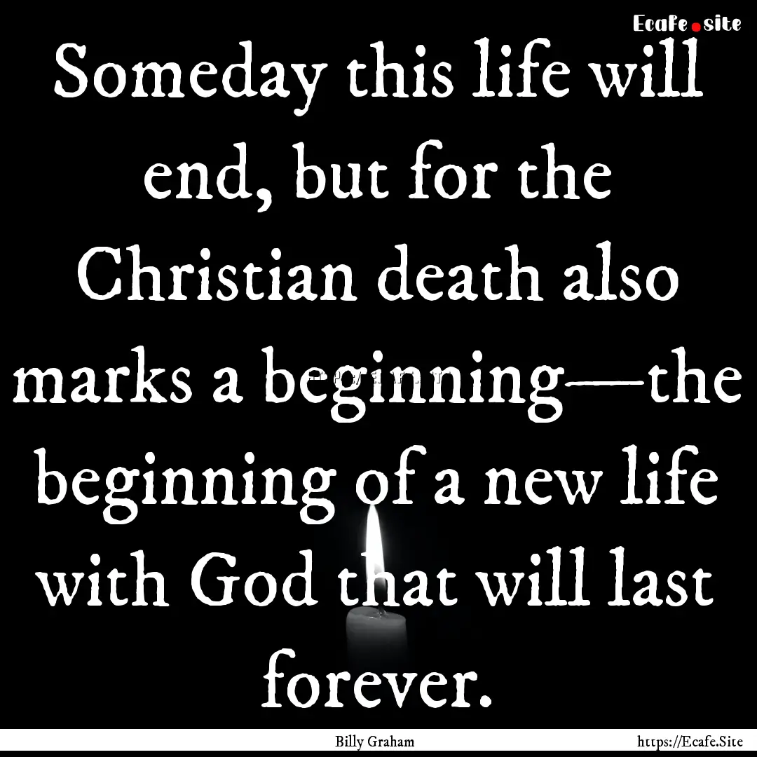 Someday this life will end, but for the Christian.... : Quote by Billy Graham