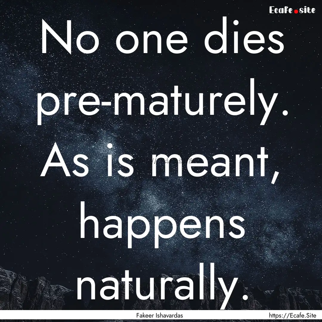 No one dies pre-maturely. As is meant, happens.... : Quote by Fakeer Ishavardas