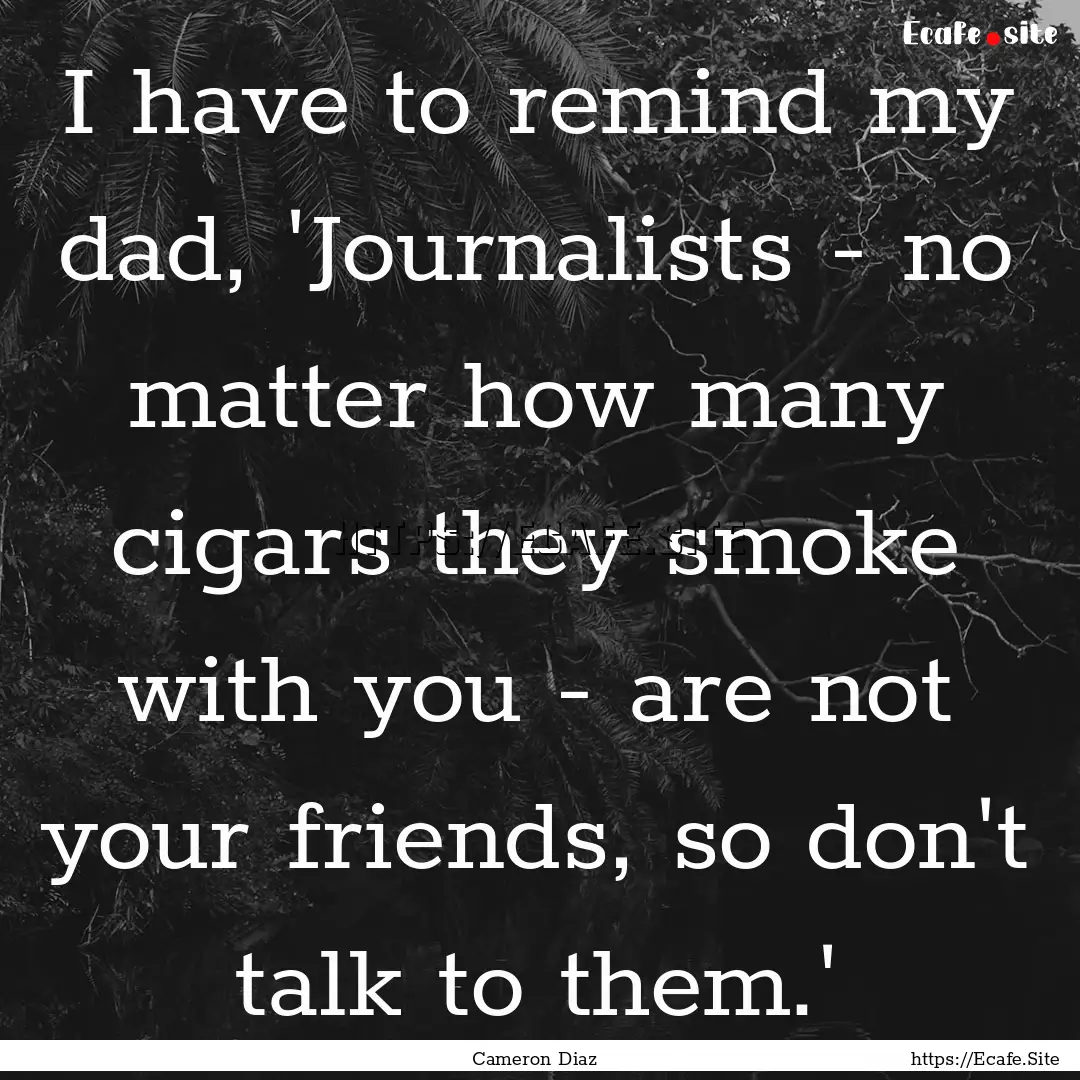 I have to remind my dad, 'Journalists - no.... : Quote by Cameron Diaz