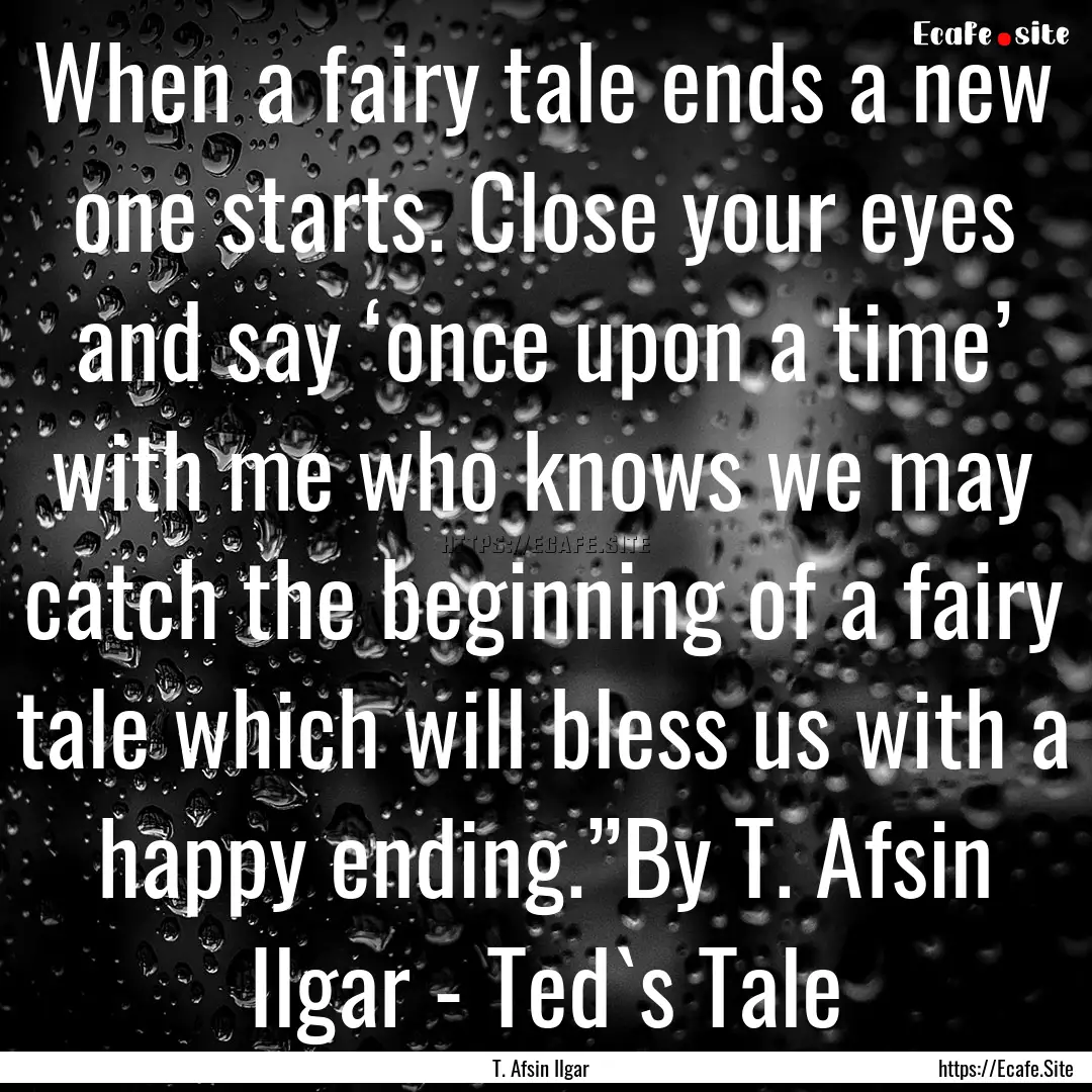 When a fairy tale ends a new one starts..... : Quote by T. Afsin Ilgar