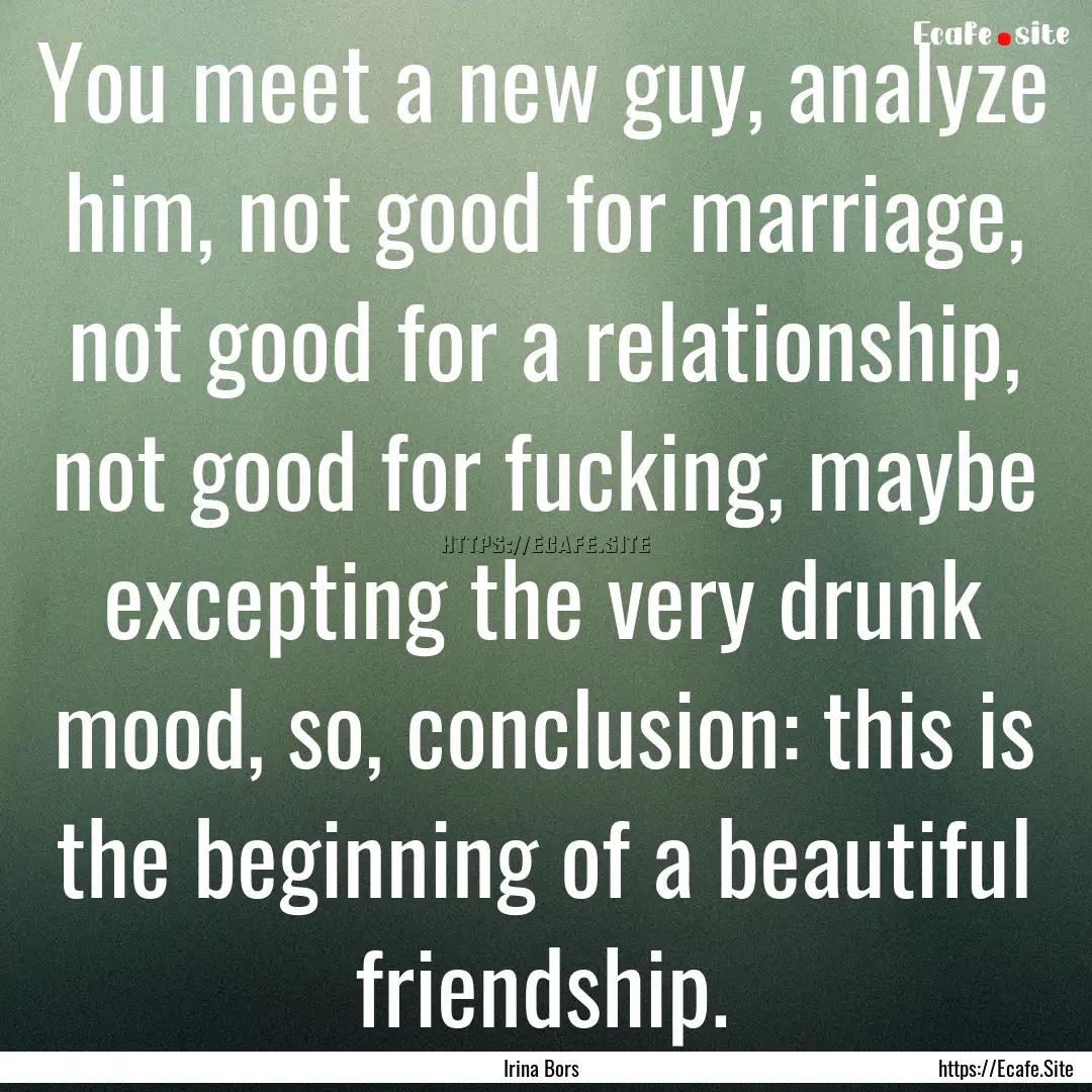 You meet a new guy, analyze him, not good.... : Quote by Irina Bors