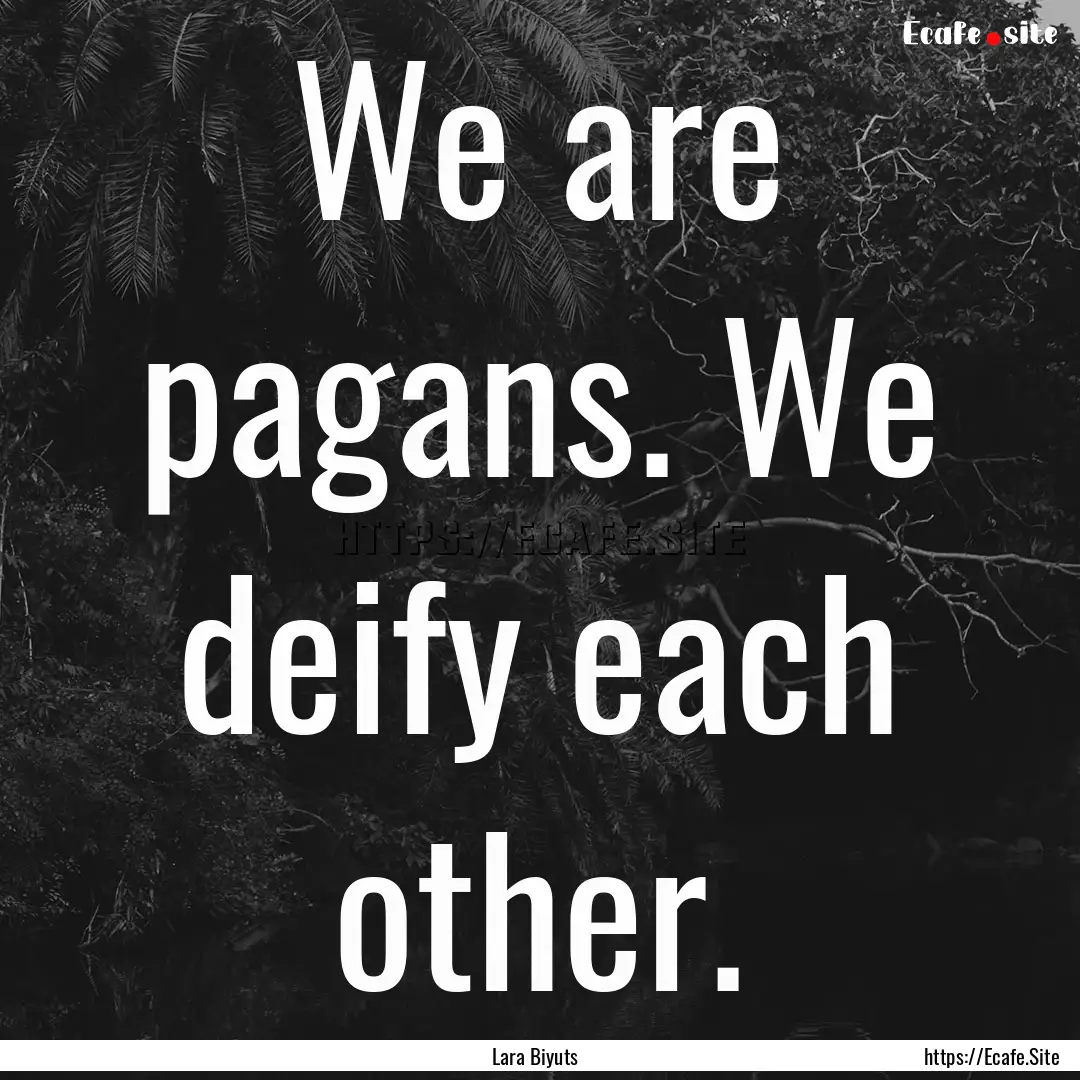 We are pagans. We deify each other. : Quote by Lara Biyuts