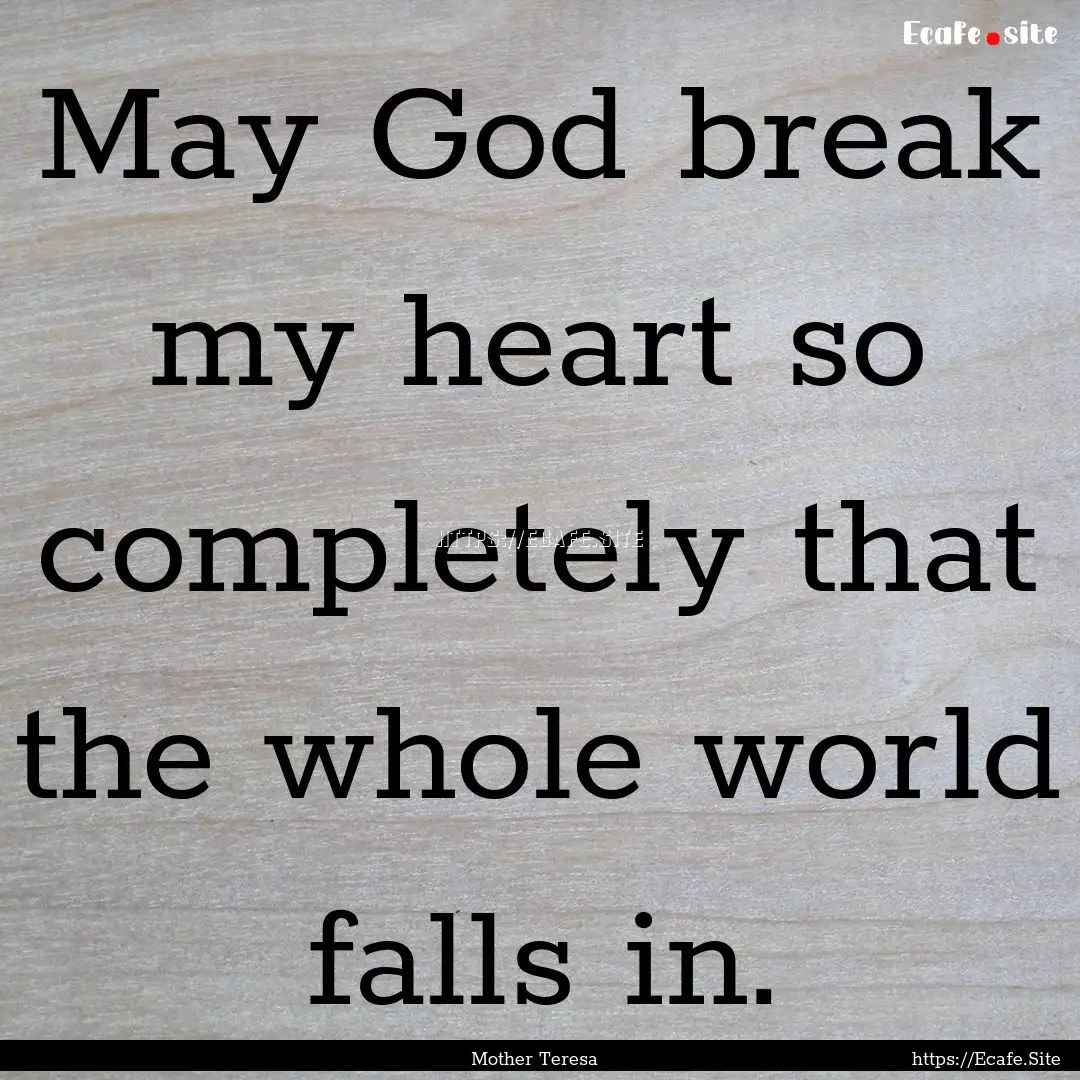 May God break my heart so completely that.... : Quote by Mother Teresa