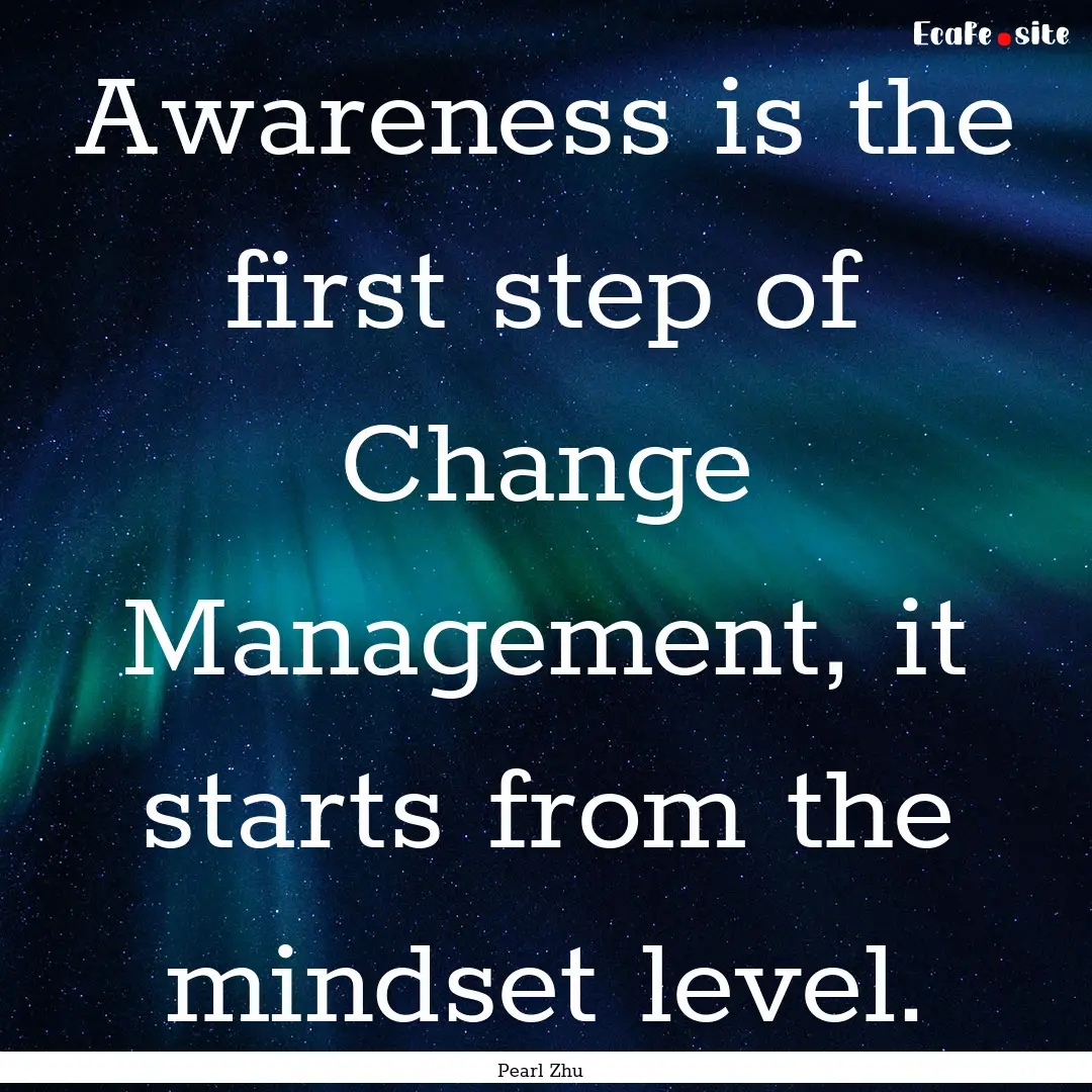 Awareness is the first step of Change Management,.... : Quote by Pearl Zhu