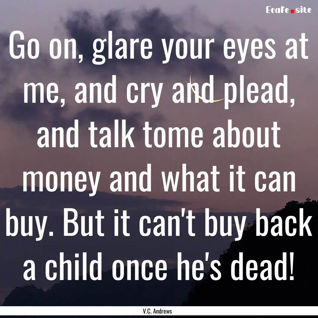 Go on, glare your eyes at me, and cry and.... : Quote by V.C. Andrews