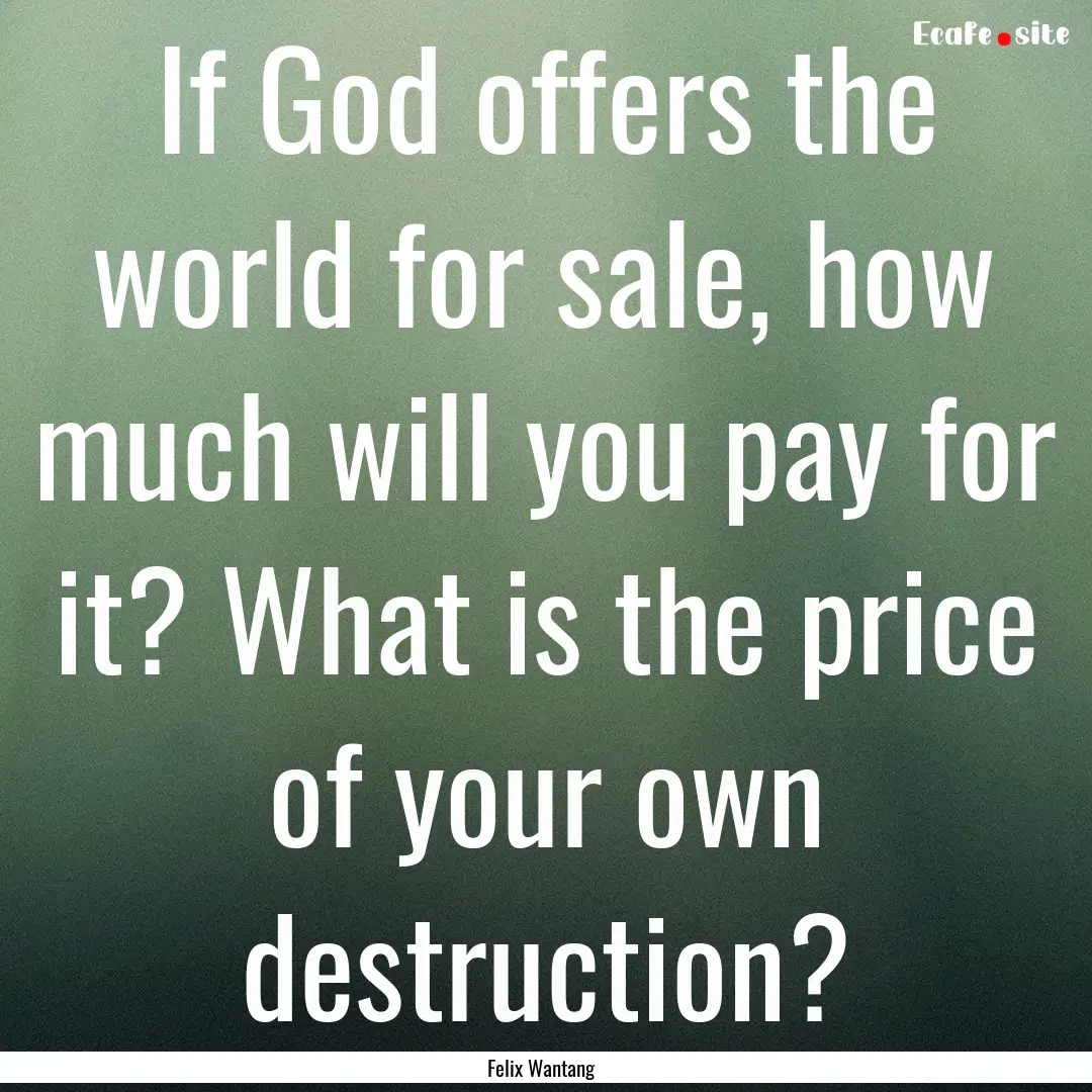 If God offers the world for sale, how much.... : Quote by Felix Wantang