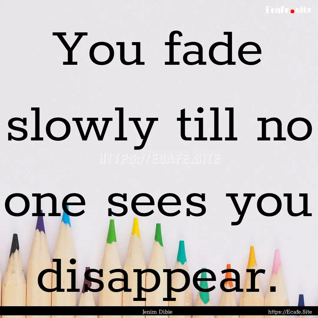 You fade slowly till no one sees you disappear..... : Quote by Jenim Dibie