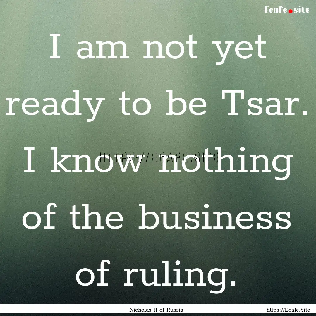 I am not yet ready to be Tsar. I know nothing.... : Quote by Nicholas II of Russia