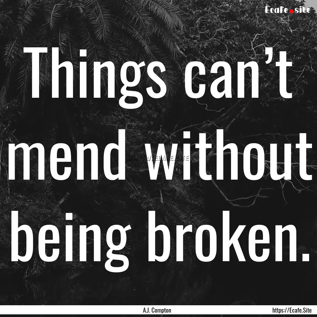 Things can’t mend without being broken..... : Quote by A.J. Compton