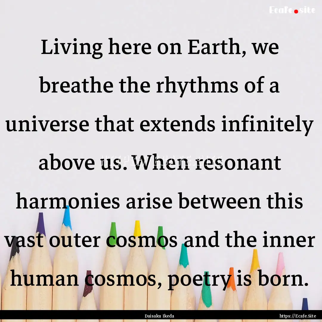 Living here on Earth, we breathe the rhythms.... : Quote by Daisaku Ikeda